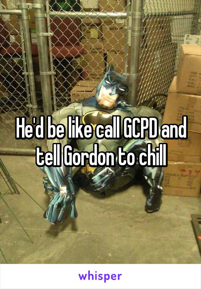 He'd be like call GCPD and tell Gordon to chill