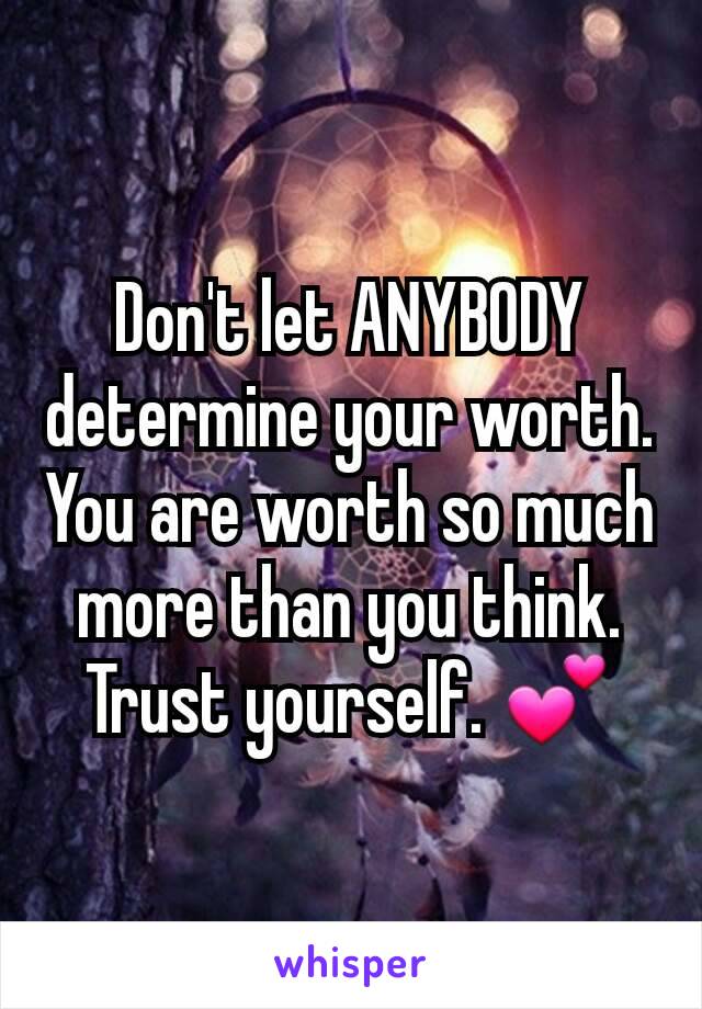Don't let ANYBODY determine your worth. You are worth so much more than you think. Trust yourself. 💕