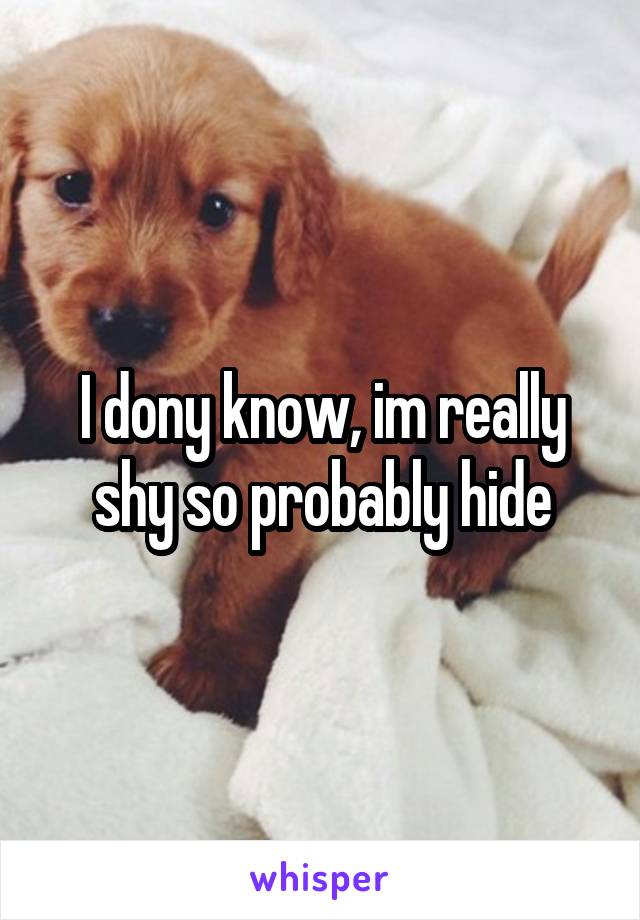 I dony know, im really shy so probably hide