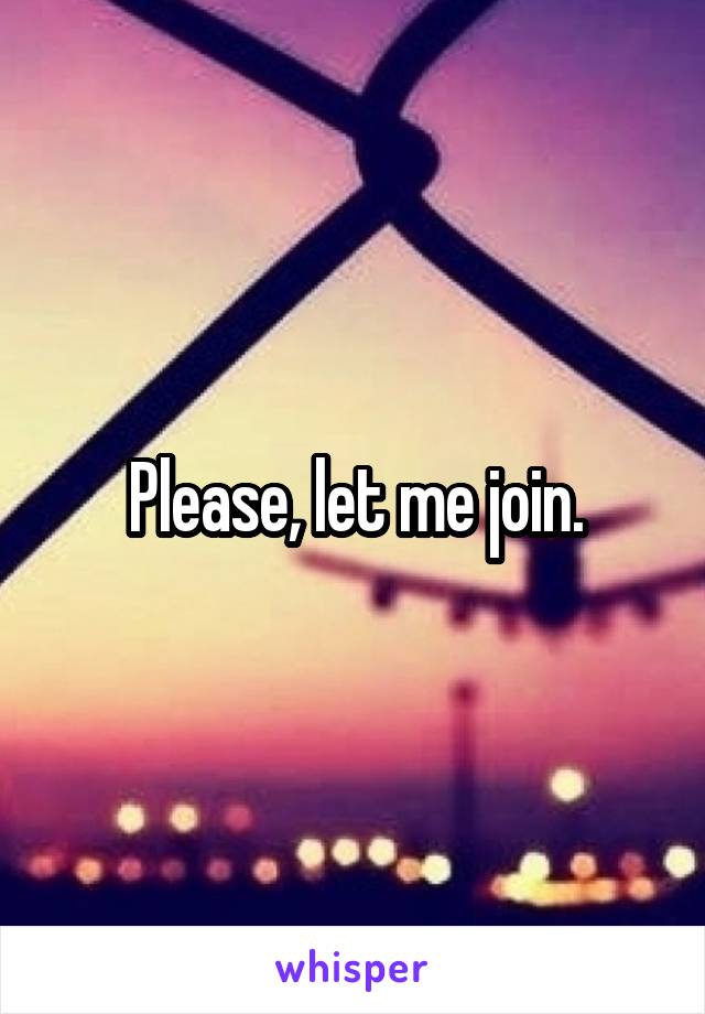 Please, let me join.
