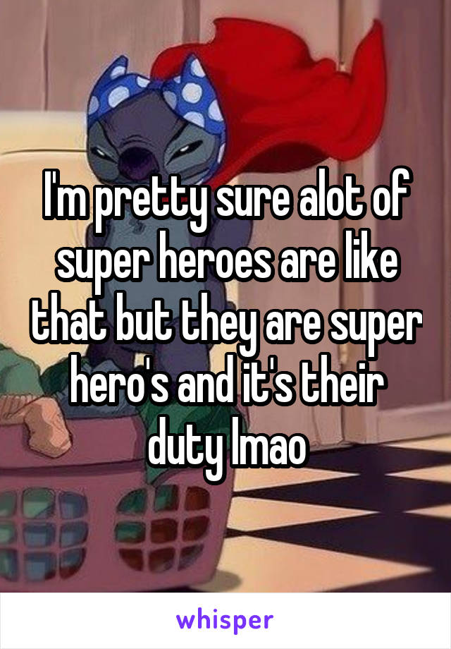 I'm pretty sure alot of super heroes are like that but they are super hero's and it's their duty lmao