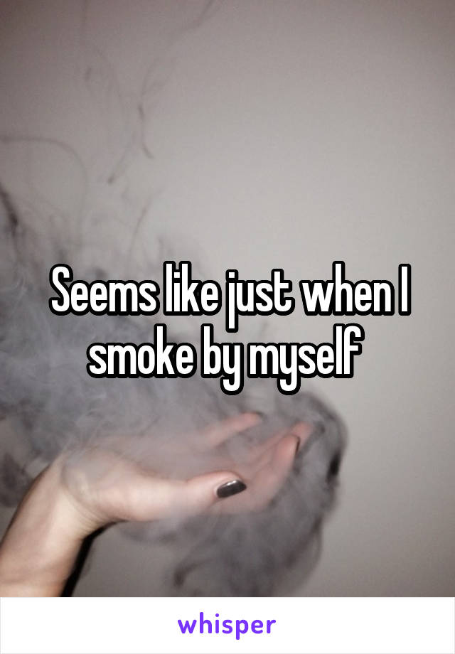 Seems like just when I smoke by myself 