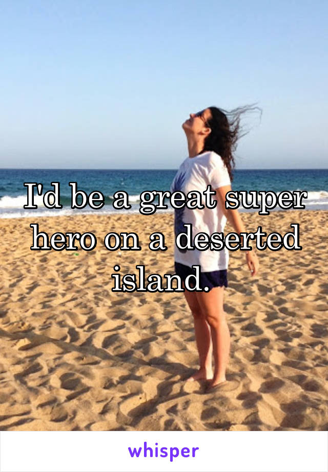 I'd be a great super hero on a deserted island. 