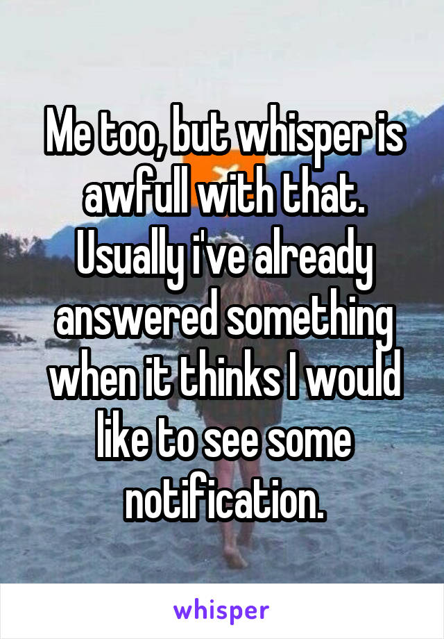 Me too, but whisper is awfull with that. Usually i've already answered something when it thinks I would like to see some notification.