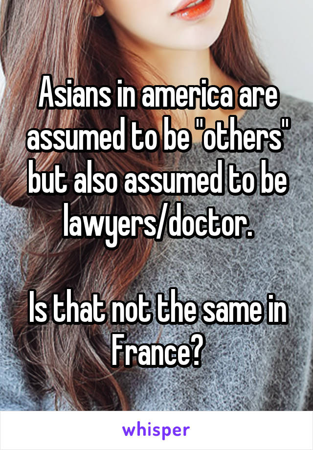 Asians in america are assumed to be "others" but also assumed to be lawyers/doctor.

Is that not the same in France?
