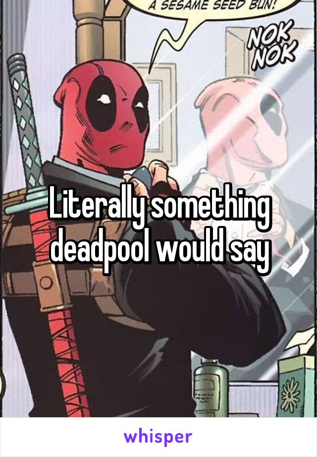 Literally something deadpool would say