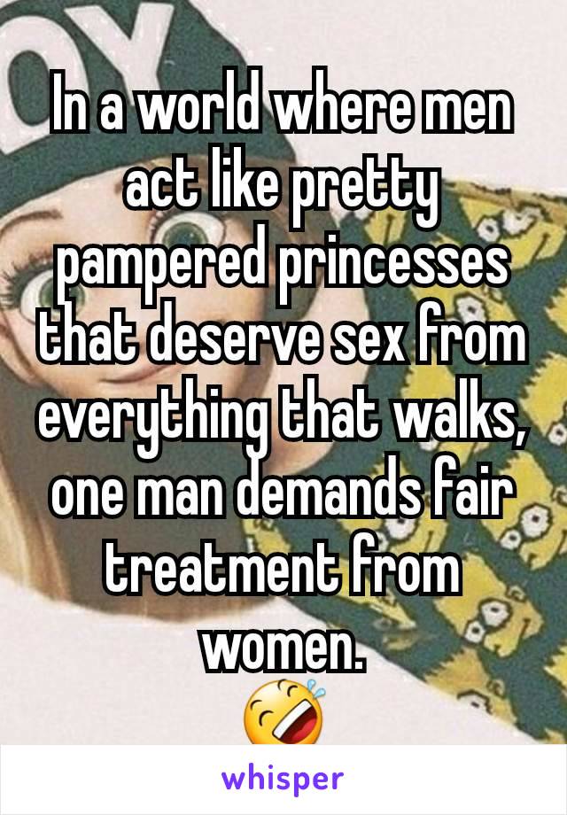 In a world where men act like pretty pampered princesses that deserve sex from everything that walks, one man demands fair treatment from women.
🤣