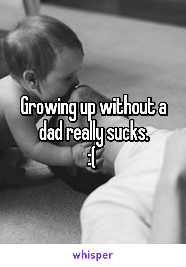 Growing up without a dad really sucks.
:( 