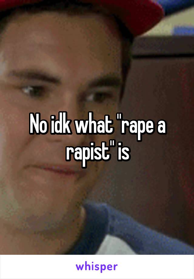 No idk what "rape a rapist" is