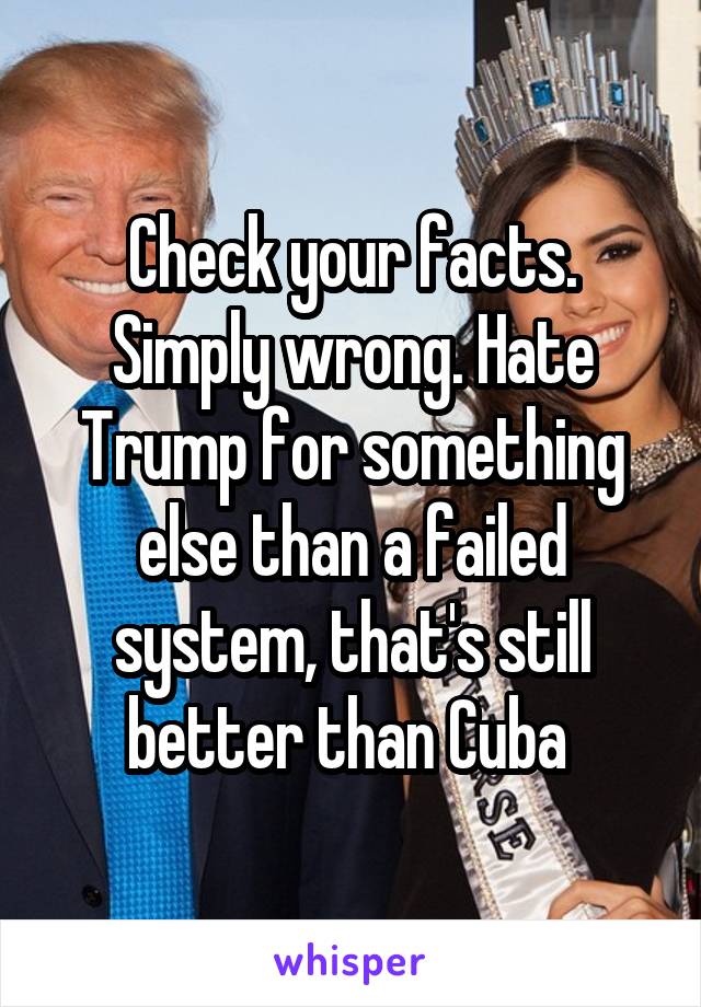 Check your facts. Simply wrong. Hate Trump for something else than a failed system, that's still better than Cuba 