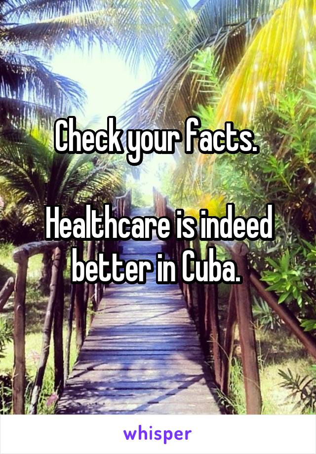 Check your facts. 

Healthcare is indeed better in Cuba. 
