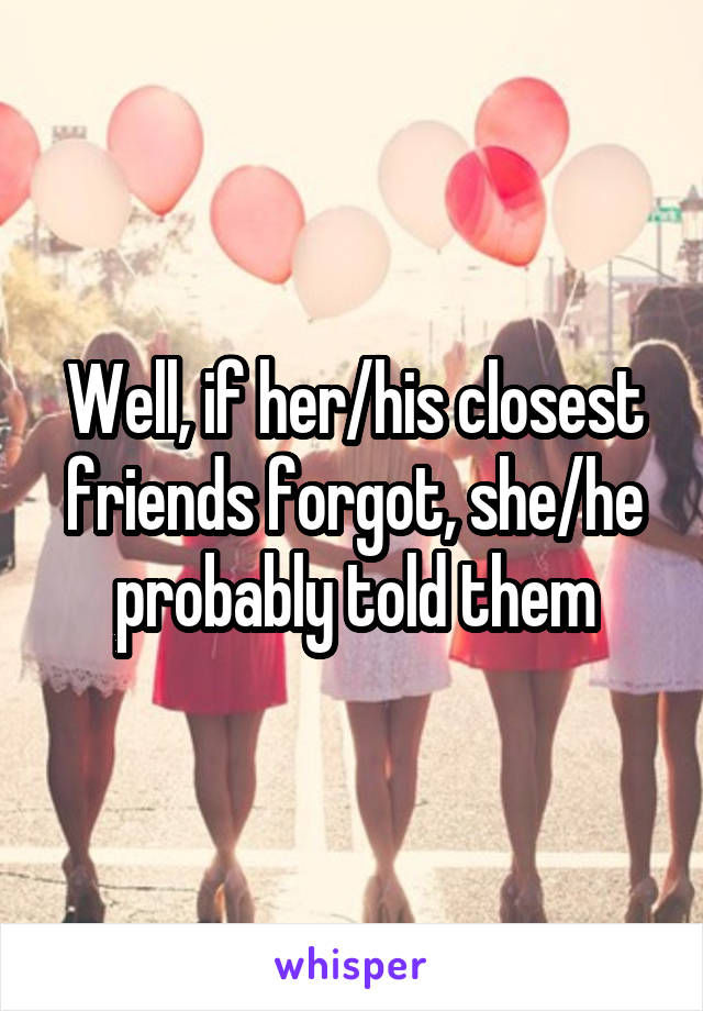 Well, if her/his closest friends forgot, she/he probably told them