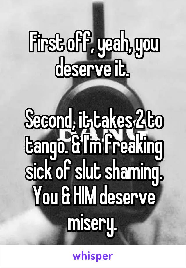 First off, yeah, you deserve it. 

Second, it takes 2 to tango. & I'm freaking sick of slut shaming. You & HIM deserve misery. 