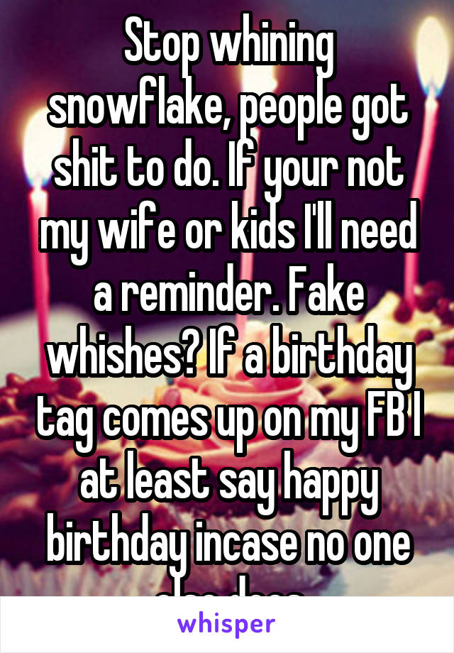 Stop whining snowflake, people got shit to do. If your not my wife or kids I'll need a reminder. Fake whishes? If a birthday tag comes up on my FB I at least say happy birthday incase no one else does