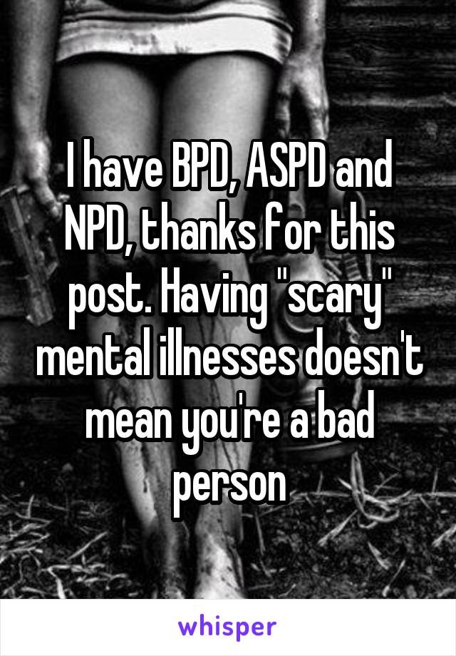 I have BPD, ASPD and NPD, thanks for this post. Having "scary" mental illnesses doesn't mean you're a bad person