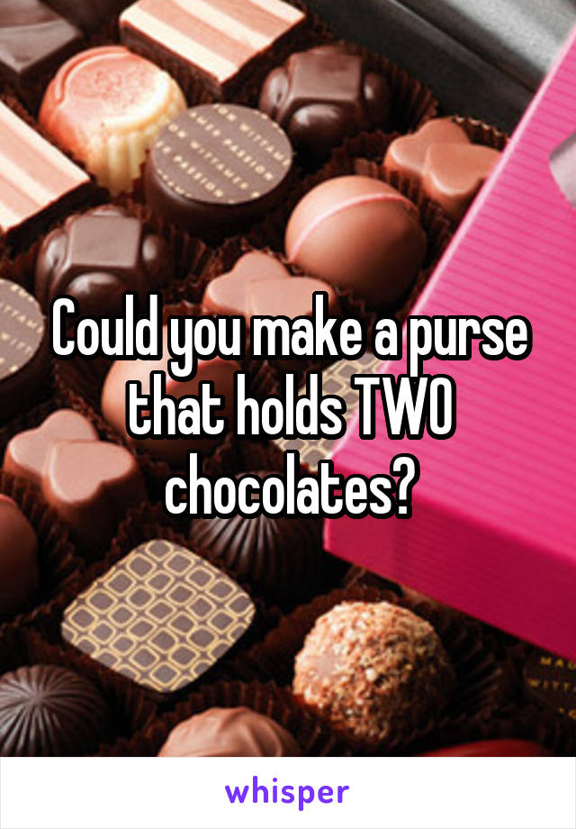 Could you make a purse that holds TWO chocolates?