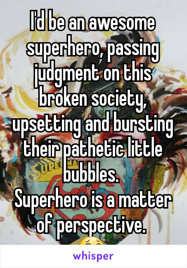 I'd be an awesome superhero, passing judgment on this broken society, upsetting and bursting their pathetic little bubbles. 
Superhero is a matter of perspective. 
😂 