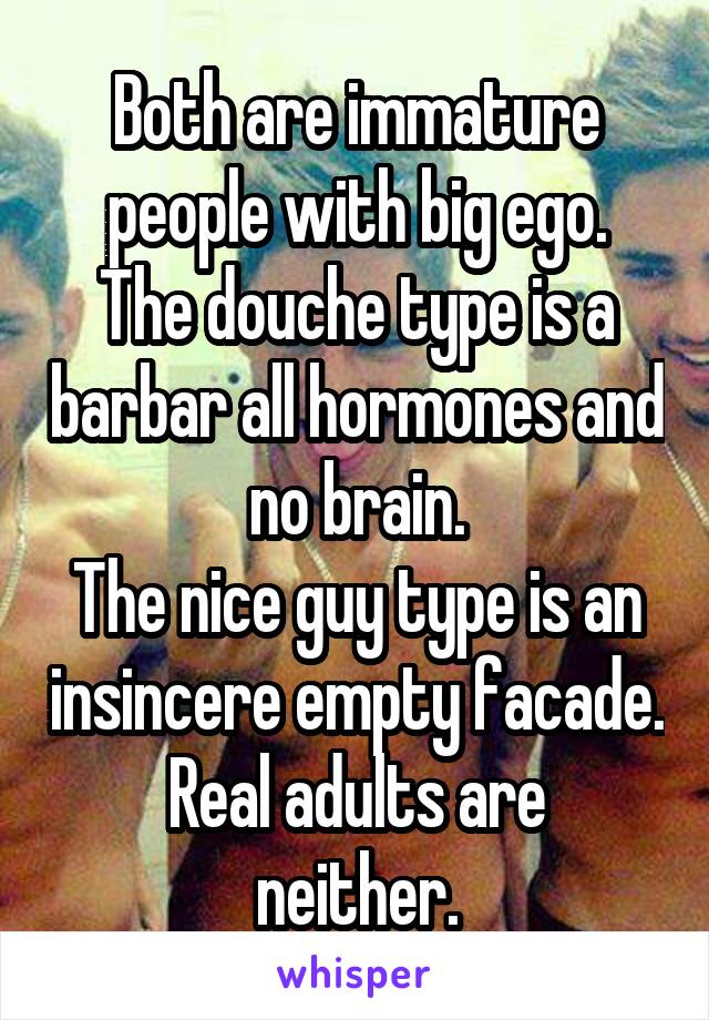 Both are immature people with big ego.
The douche type is a barbar all hormones and no brain.
The nice guy type is an insincere empty facade.
Real adults are neither.