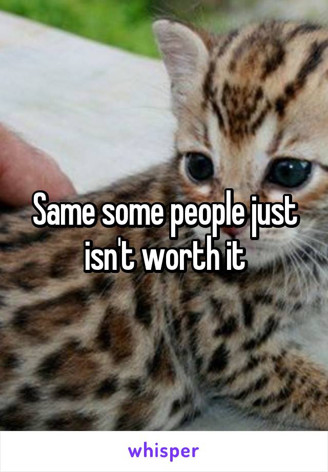 Same some people just isn't worth it