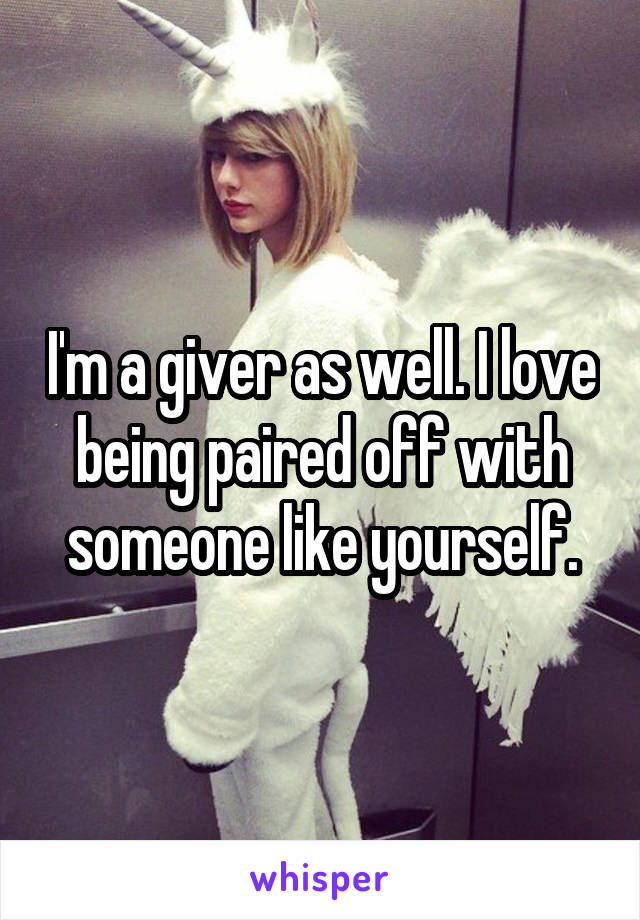 I'm a giver as well. I love being paired off with someone like yourself.