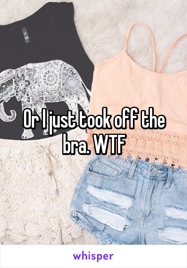 Or I just took off the bra. WTF