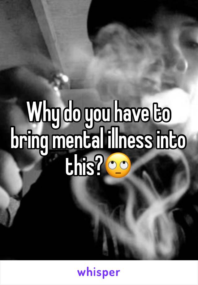 Why do you have to bring mental illness into this?🙄