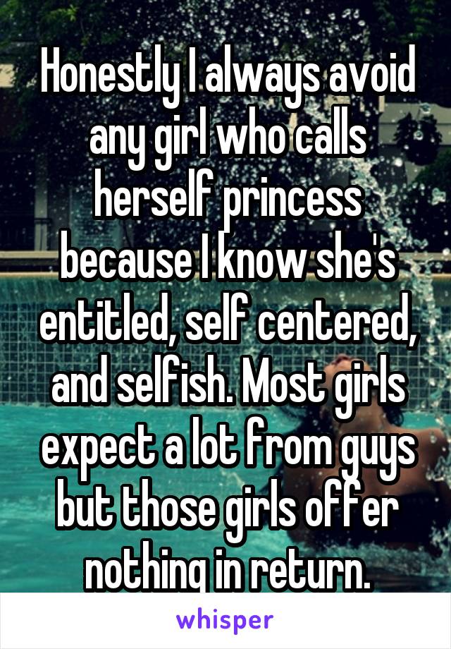 Honestly I always avoid any girl who calls herself princess because I know she's entitled, self centered, and selfish. Most girls expect a lot from guys but those girls offer nothing in return.