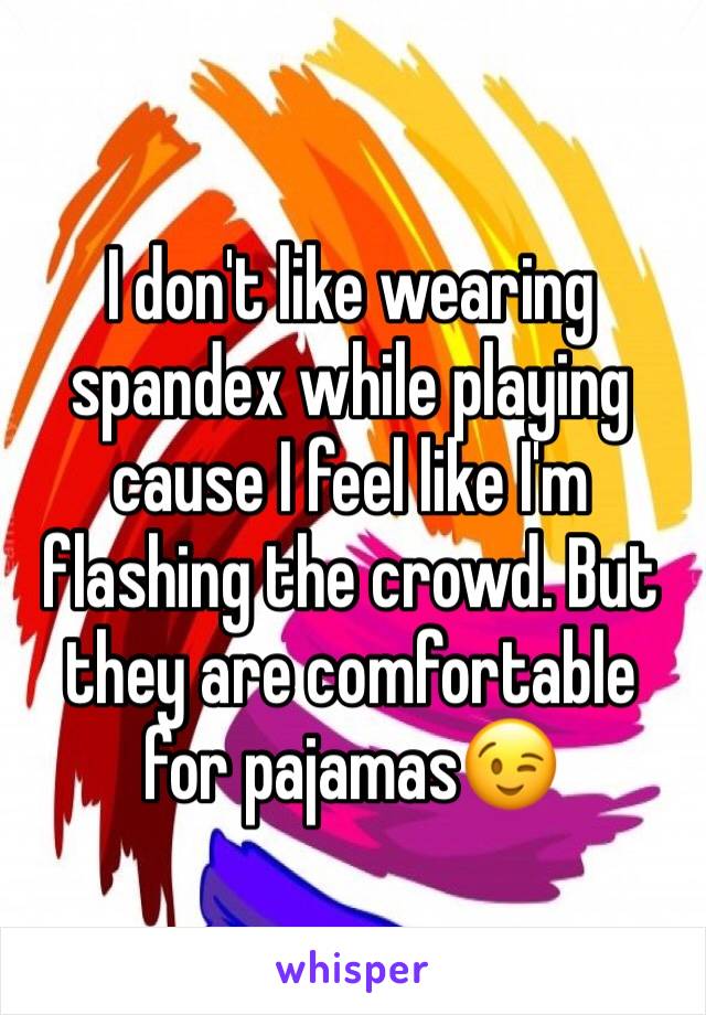 I don't like wearing spandex while playing cause I feel like I'm flashing the crowd. But they are comfortable for pajamas😉