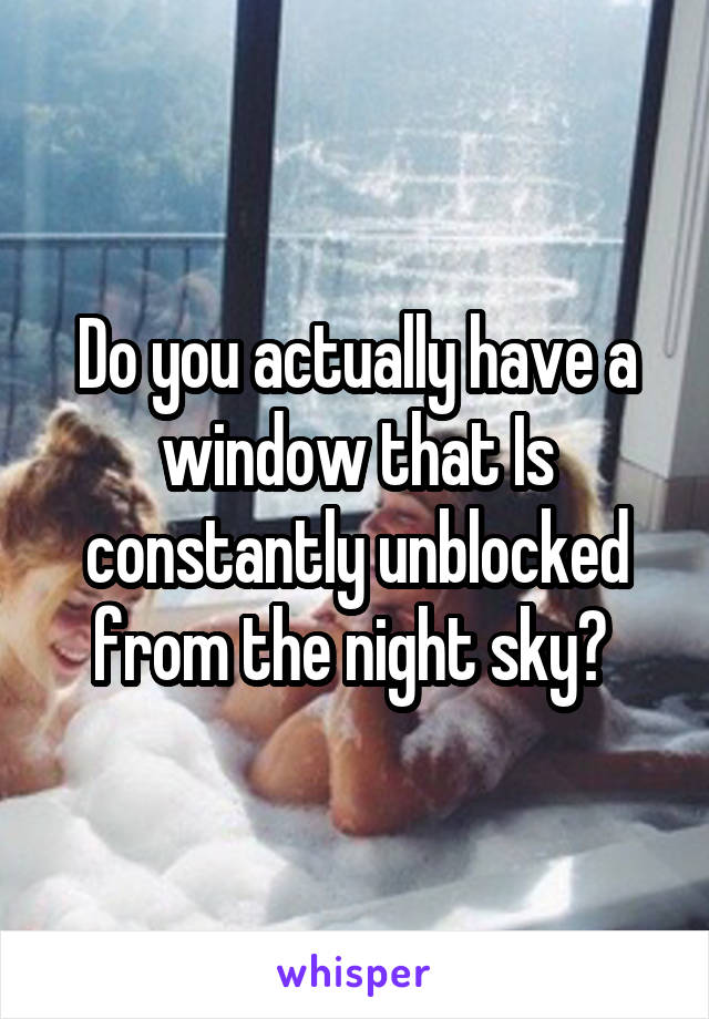 Do you actually have a window that Is constantly unblocked from the night sky? 