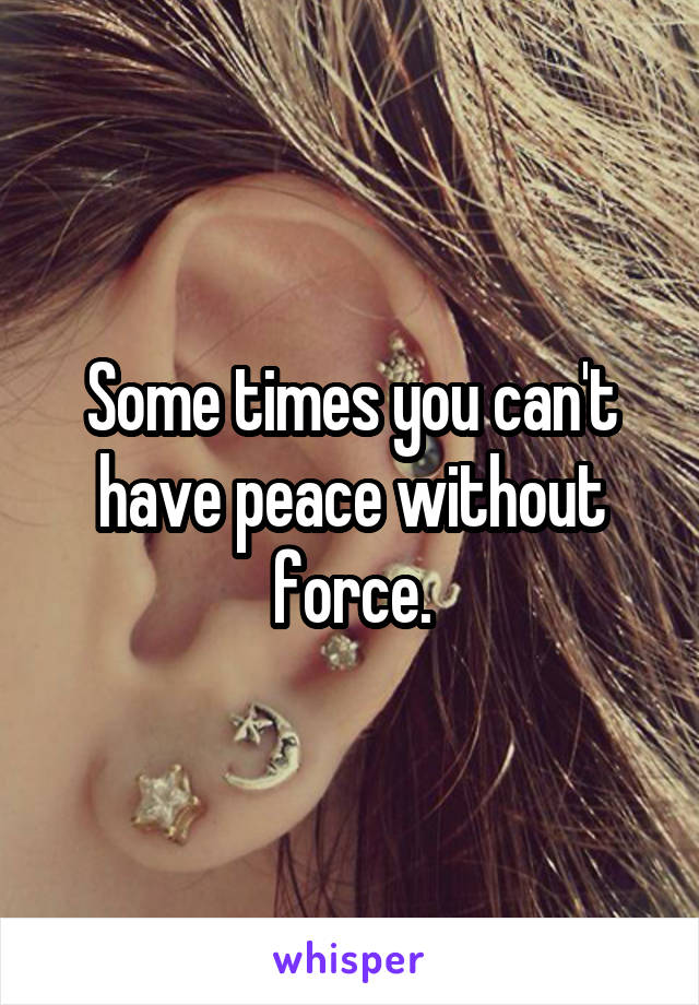 Some times you can't have peace without force.