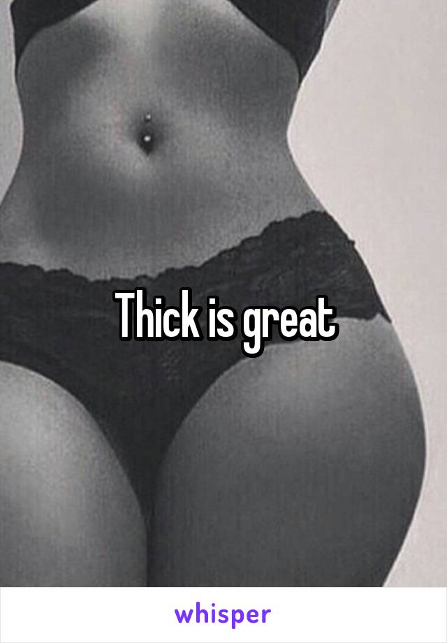 Thick is great