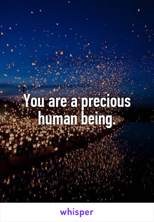 You are a precious human being.