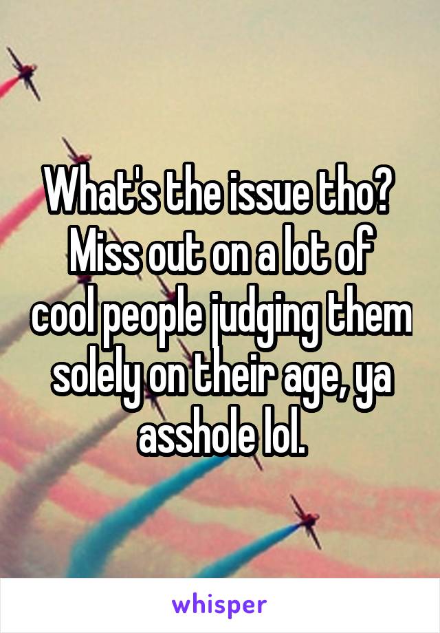 What's the issue tho? 
Miss out on a lot of cool people judging them solely on their age, ya asshole lol.