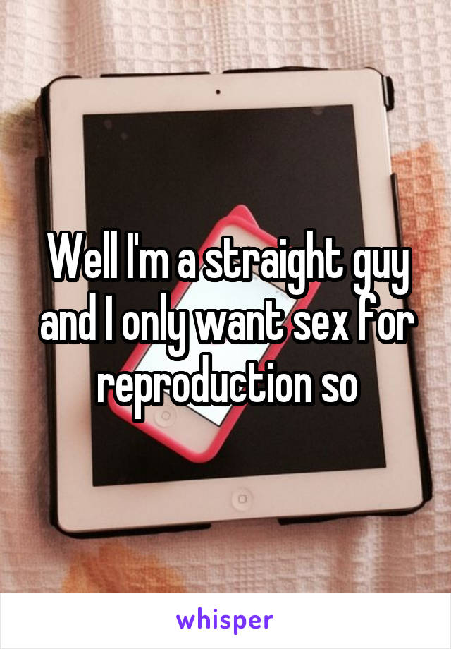 Well I'm a straight guy and I only want sex for reproduction so