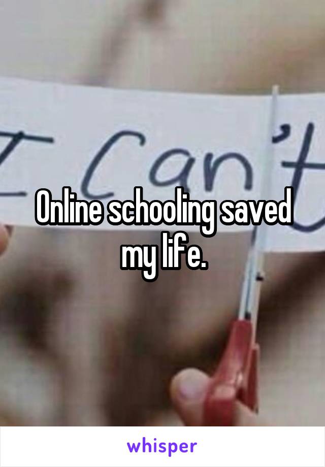 Online schooling saved my life.