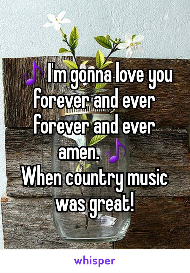 🎵I'm gonna love you forever and ever forever and ever amen.🎵
When country music was great!