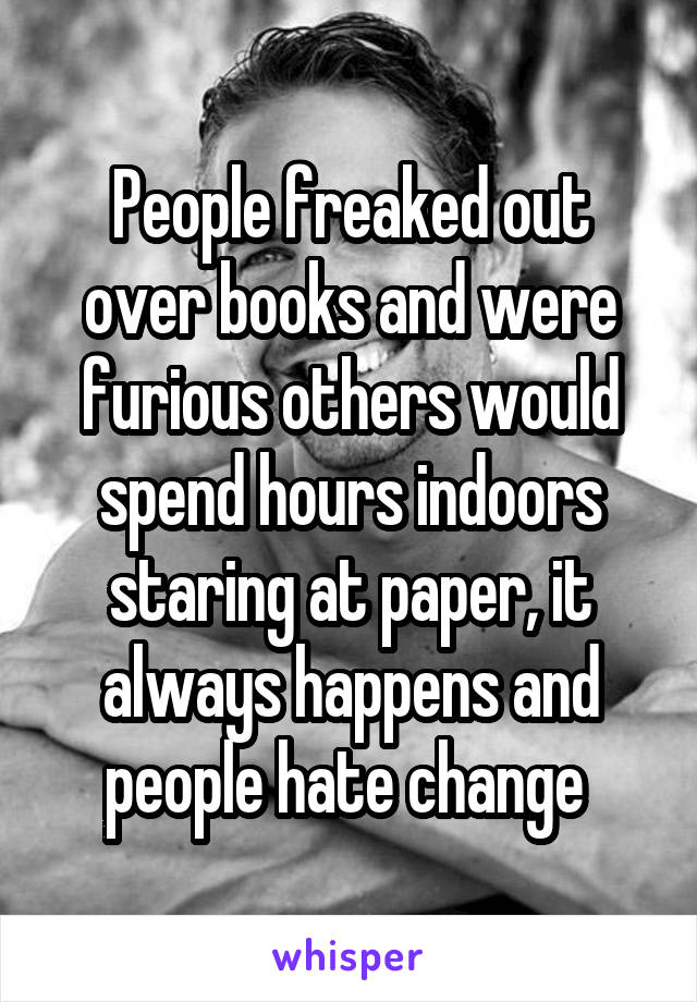 People freaked out over books and were furious others would spend hours indoors staring at paper, it always happens and people hate change 