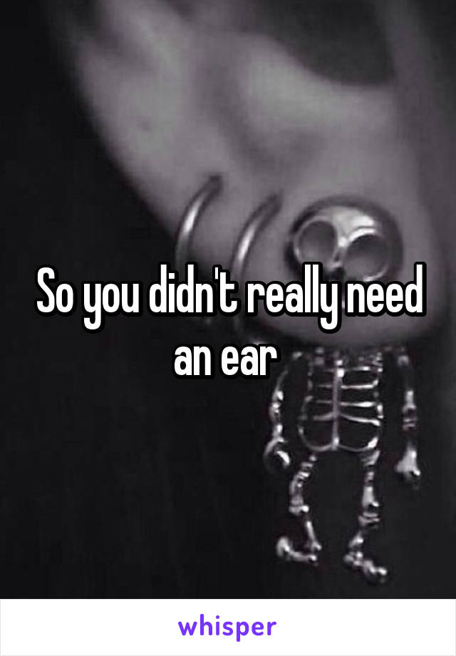 So you didn't really need an ear 