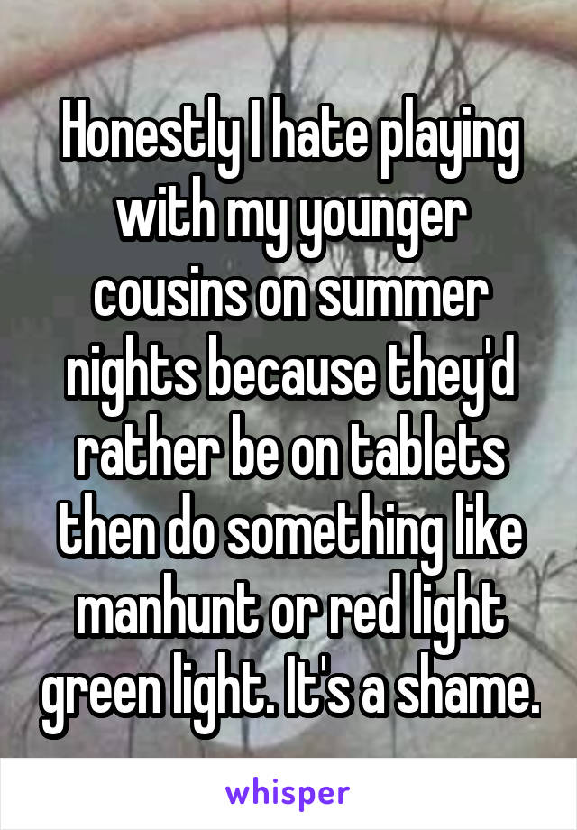 Honestly I hate playing with my younger cousins on summer nights because they'd rather be on tablets then do something like manhunt or red light green light. It's a shame.