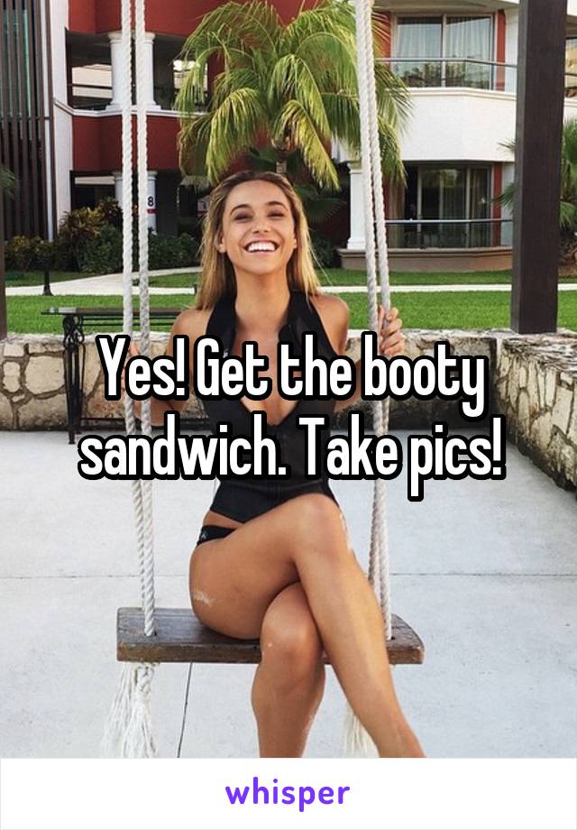 Yes! Get the booty sandwich. Take pics!