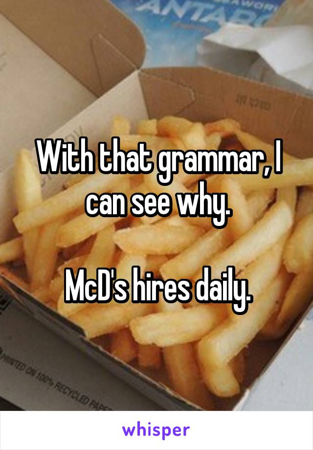 With that grammar, I can see why.

McD's hires daily.