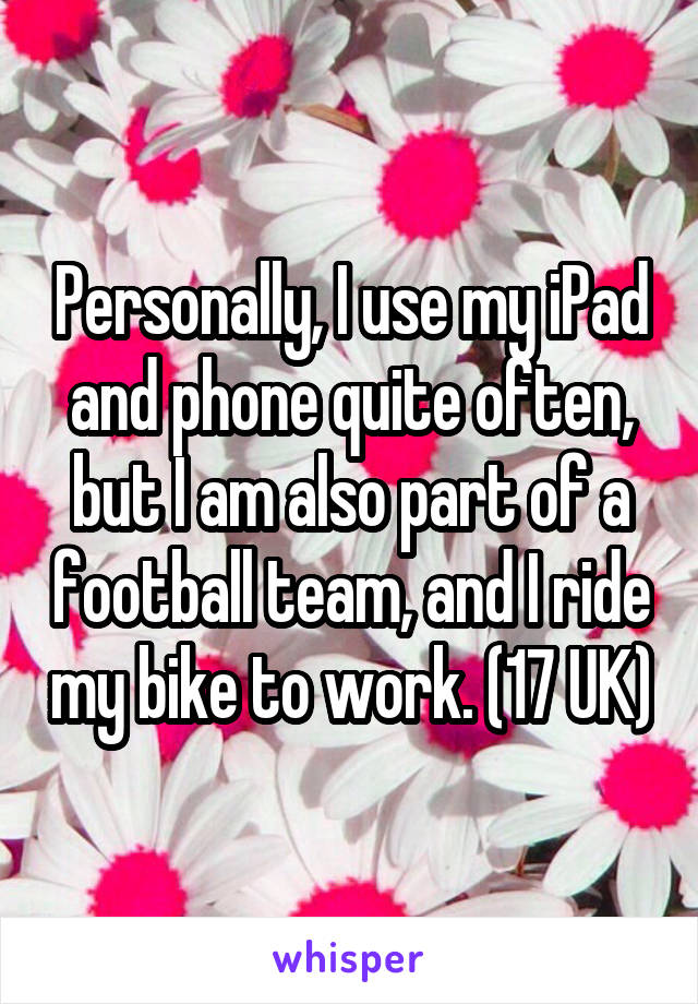 Personally, I use my iPad and phone quite often, but I am also part of a football team, and I ride my bike to work. (17 UK)