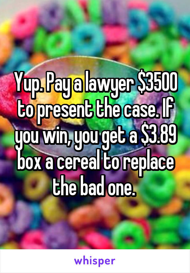 Yup. Pay a lawyer $3500 to present the case. If you win, you get a $3.89 box a cereal to replace the bad one. 