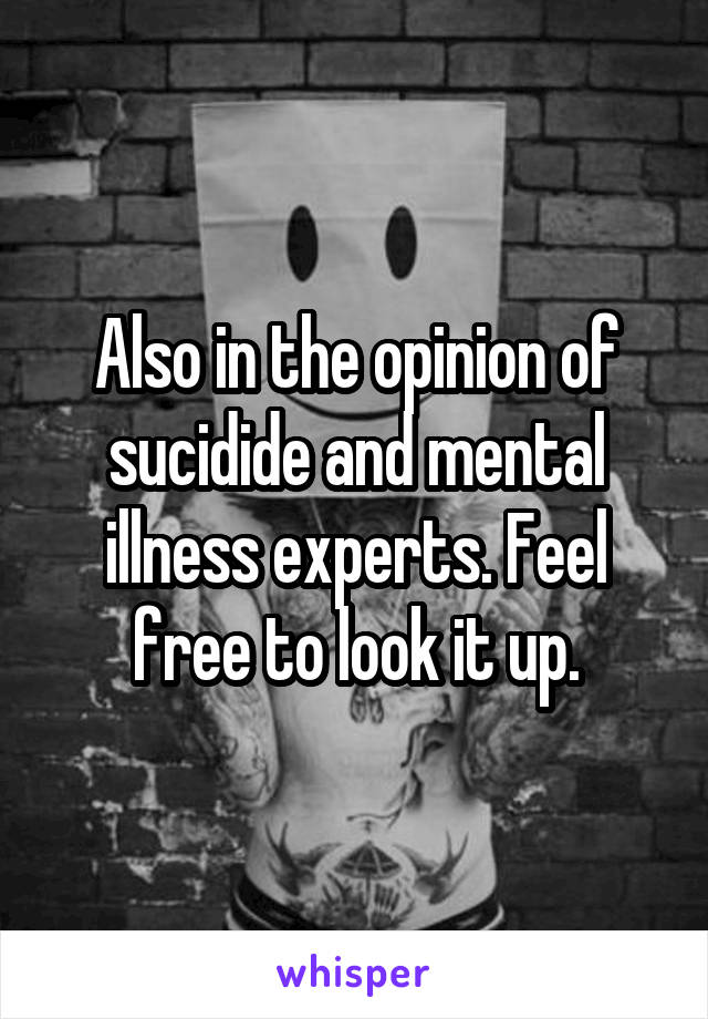 Also in the opinion of sucidide and mental illness experts. Feel free to look it up.