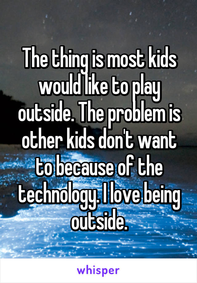 The thing is most kids would like to play outside. The problem is other kids don't want to because of the technology. I love being outside.