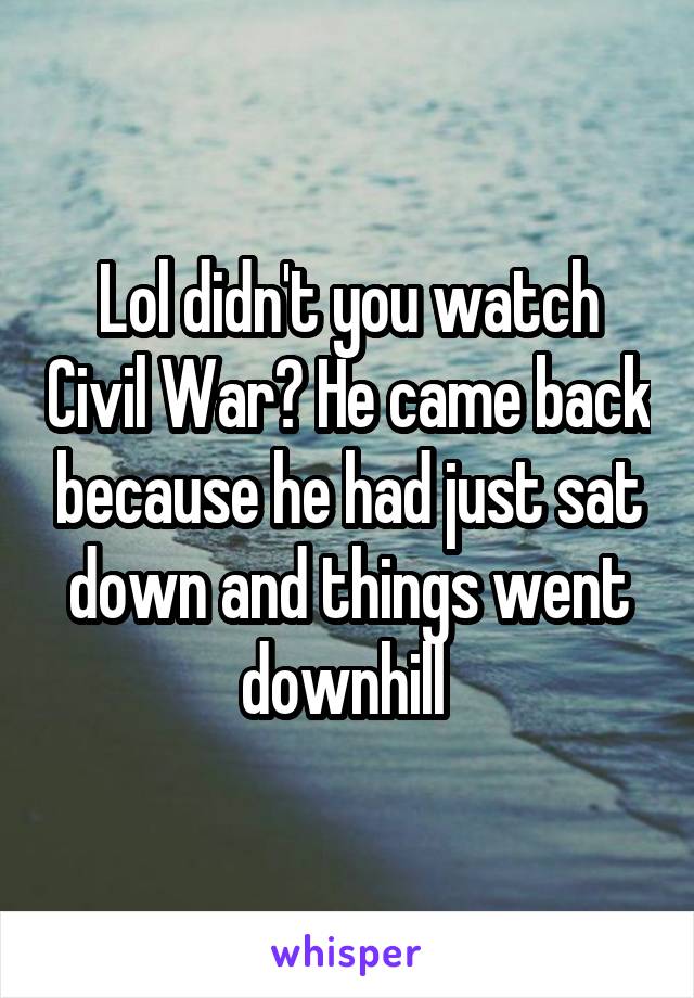 Lol didn't you watch Civil War? He came back because he had just sat down and things went downhill 