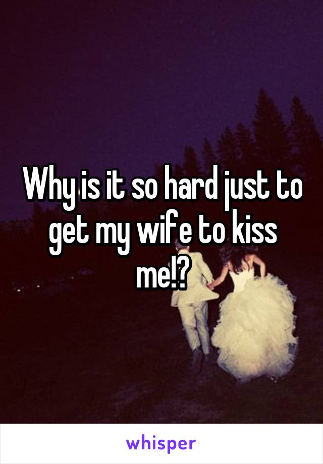 Why is it so hard just to get my wife to kiss me!?