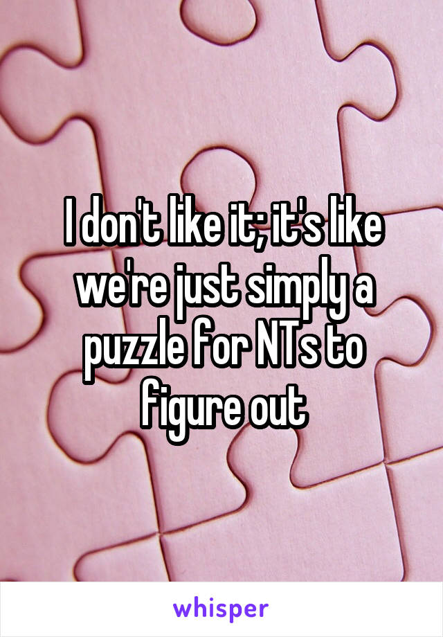 I don't like it; it's like we're just simply a puzzle for NTs to figure out