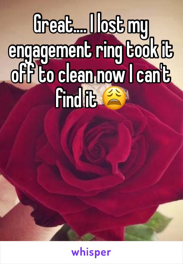 Great.... I lost my engagement ring took it off to clean now I can't find it 😩 
