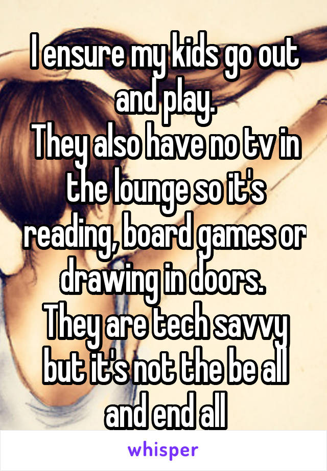 I ensure my kids go out and play.
They also have no tv in the lounge so it's reading, board games or drawing in doors. 
They are tech savvy but it's not the be all and end all